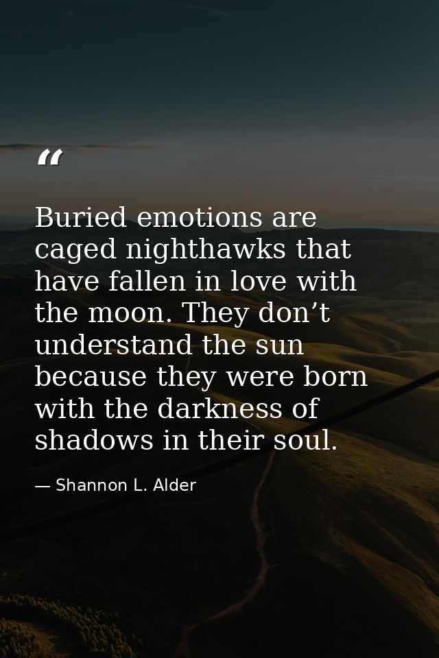Buried emotions are caged nighthawks that have fallen in love with the moon. They don’t understand the sun because they  — Shannon L. Alder