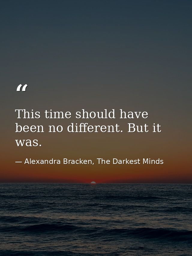 This time should have been no different. But it was. — Alexandra Bracken, The Darkest Minds