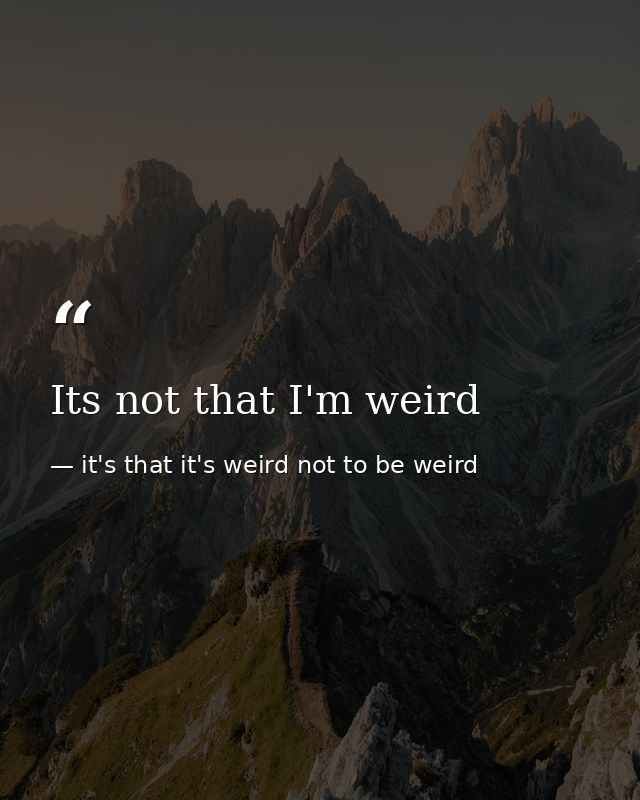 Its not that I'm weird — it's that it's weird not to be weird