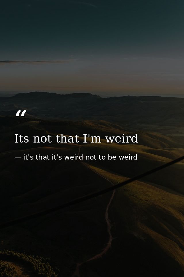 Its not that I'm weird — it's that it's weird not to be weird