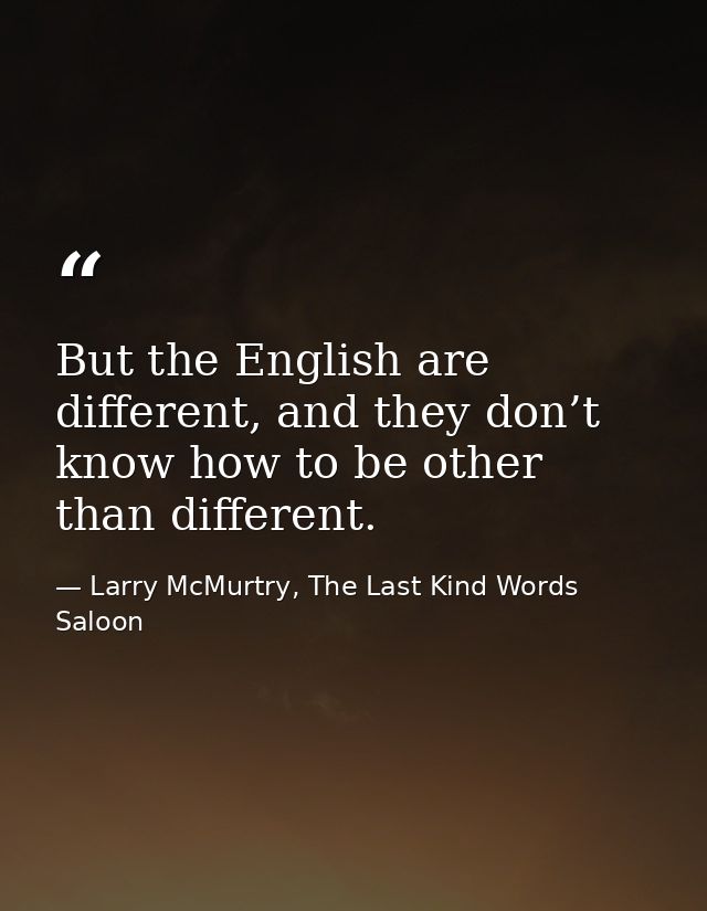 But the English are different, and they don’t know how to be other than different. — Larry McMurtry, The Last Kind Words Saloon