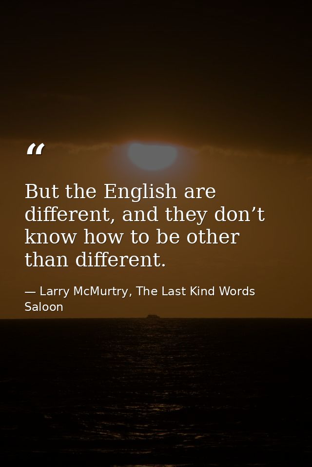 But the English are different, and they don’t know how to be other than different. — Larry McMurtry, The Last Kind Words Saloon