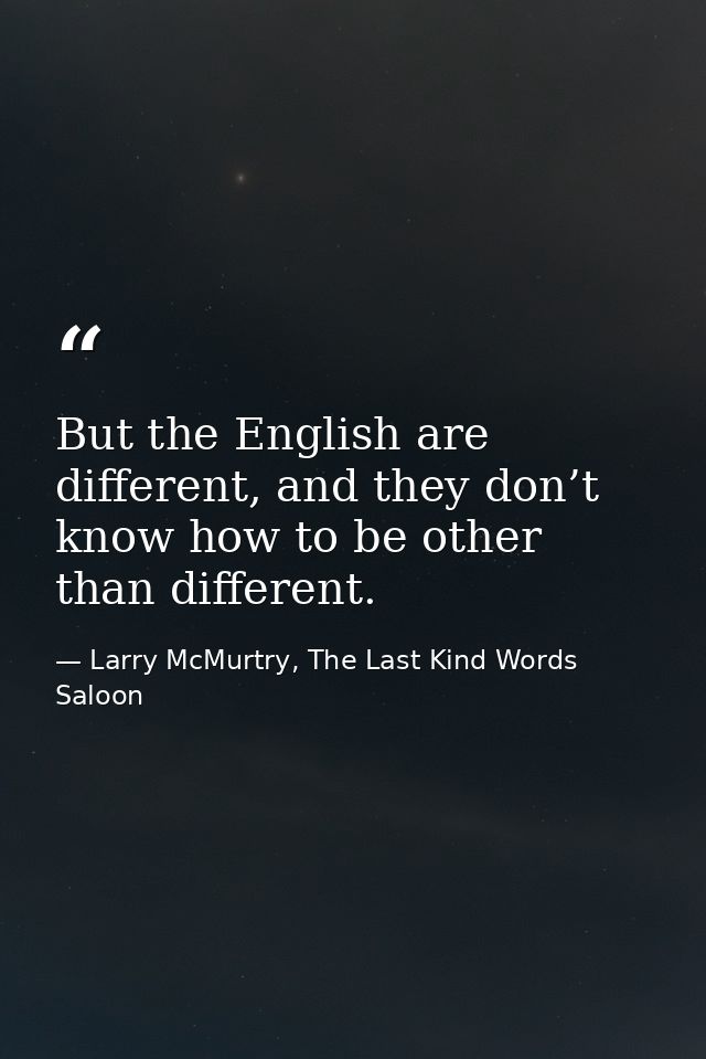 But the English are different, and they don’t know how to be other than different. — Larry McMurtry, The Last Kind Words Saloon