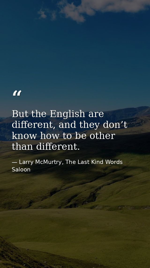But the English are different, and they don’t know how to be other than different. — Larry McMurtry, The Last Kind Words Saloon