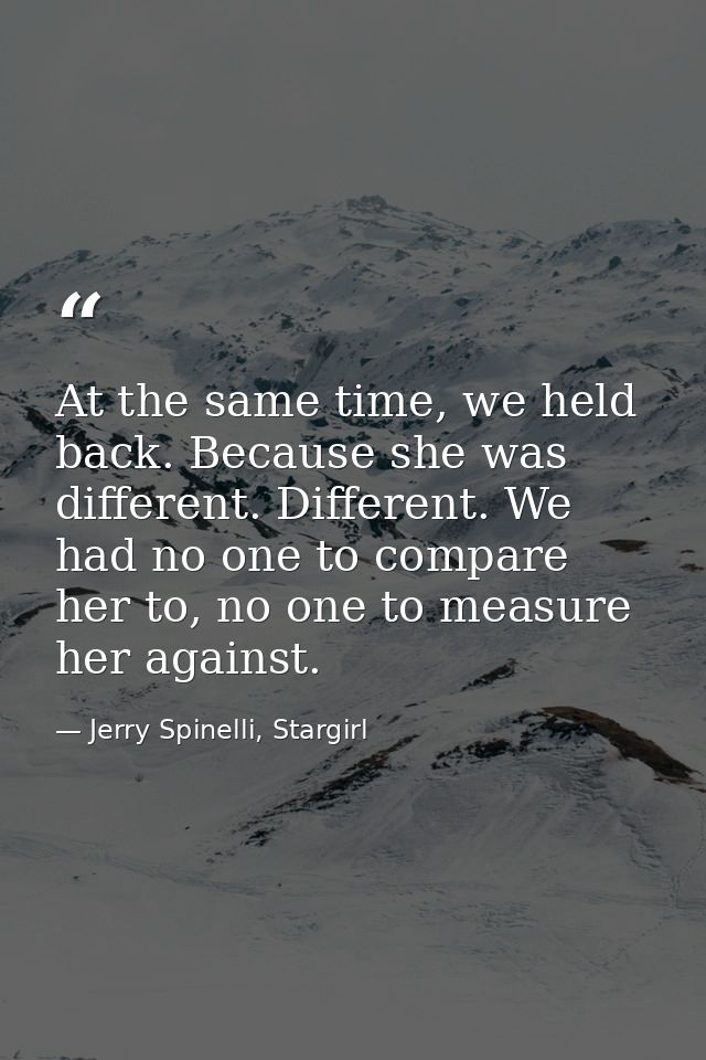 At the same time, we held back. Because she was different. Different. We had no one to compare her to, no one to measure — Jerry Spinelli, Stargirl