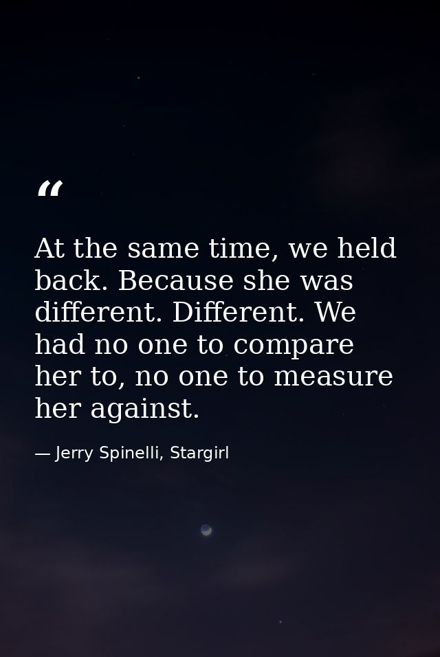 At the same time, we held back. Because she was different. Different. We had no one to compare her to, no one to measure — Jerry Spinelli, Stargirl