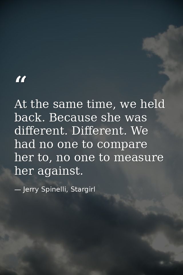 At the same time, we held back. Because she was different. Different. We had no one to compare her to, no one to measure — Jerry Spinelli, Stargirl