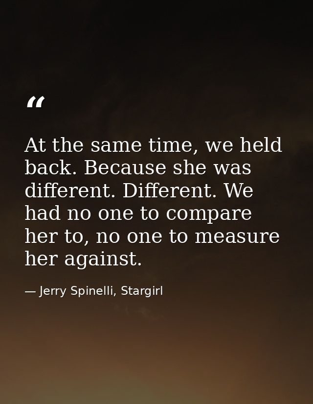 At the same time, we held back. Because she was different. Different. We had no one to compare her to, no one to measure — Jerry Spinelli, Stargirl