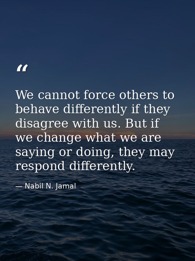 We cannot force others to behave differently if they disagree with us. But if we change what we are saying or doing, the — Nabil N. Jamal
