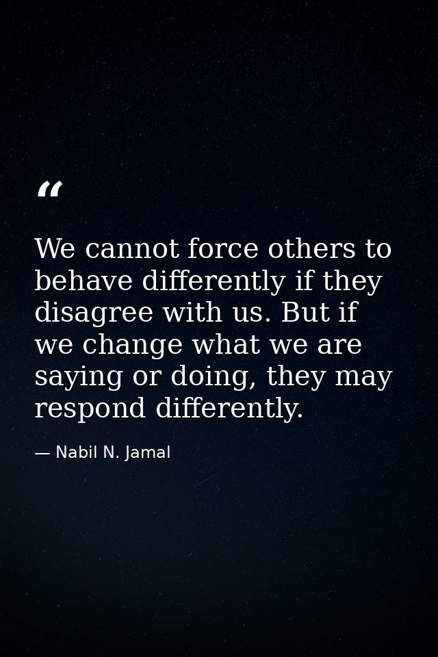 We cannot force others to behave differently if they disagree with us. But if we change what we are saying or doing, the — Nabil N. Jamal