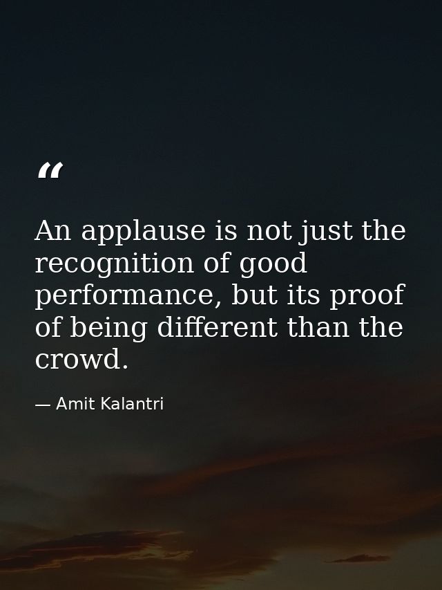 An applause is not just the recognition of good performance, but its proof of being different than the crowd. — Amit Kalantri