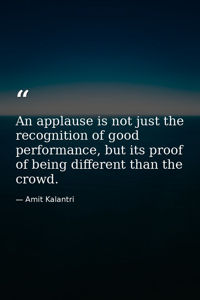 An applause is not just the recognition of good performance, but its proof of being different than the crowd. — Amit Kalantri