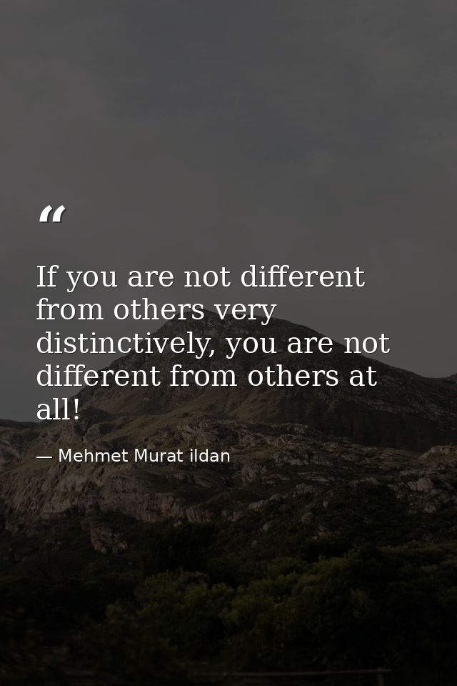 If you are not different from others very distinctively, you are not different from others at all! — Mehmet Murat ildan