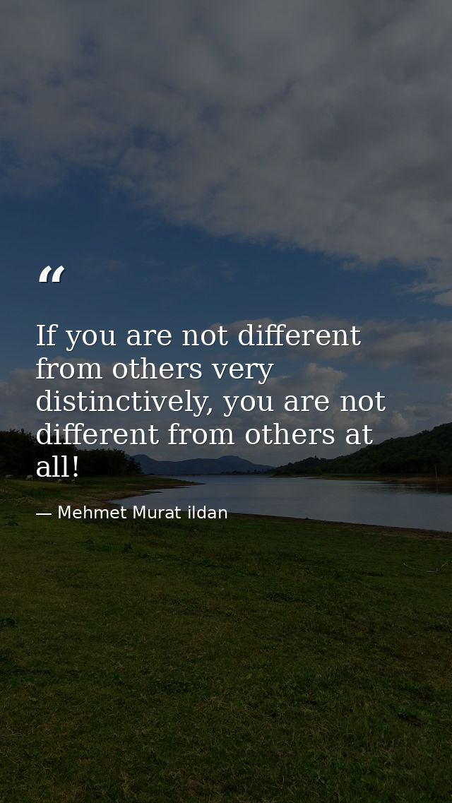 If you are not different from others very distinctively, you are not different from others at all! — Mehmet Murat ildan