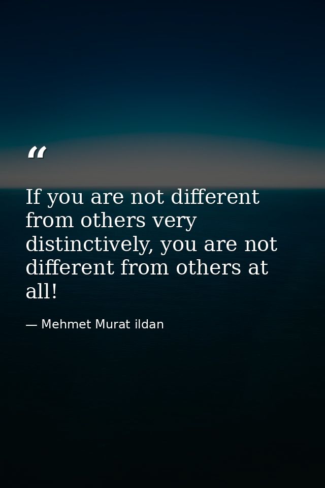 If you are not different from others very distinctively, you are not different from others at all! — Mehmet Murat ildan