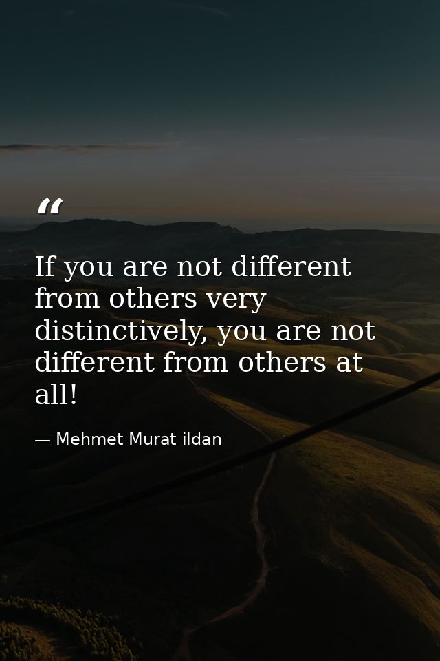 If you are not different from others very distinctively, you are not different from others at all! — Mehmet Murat ildan
