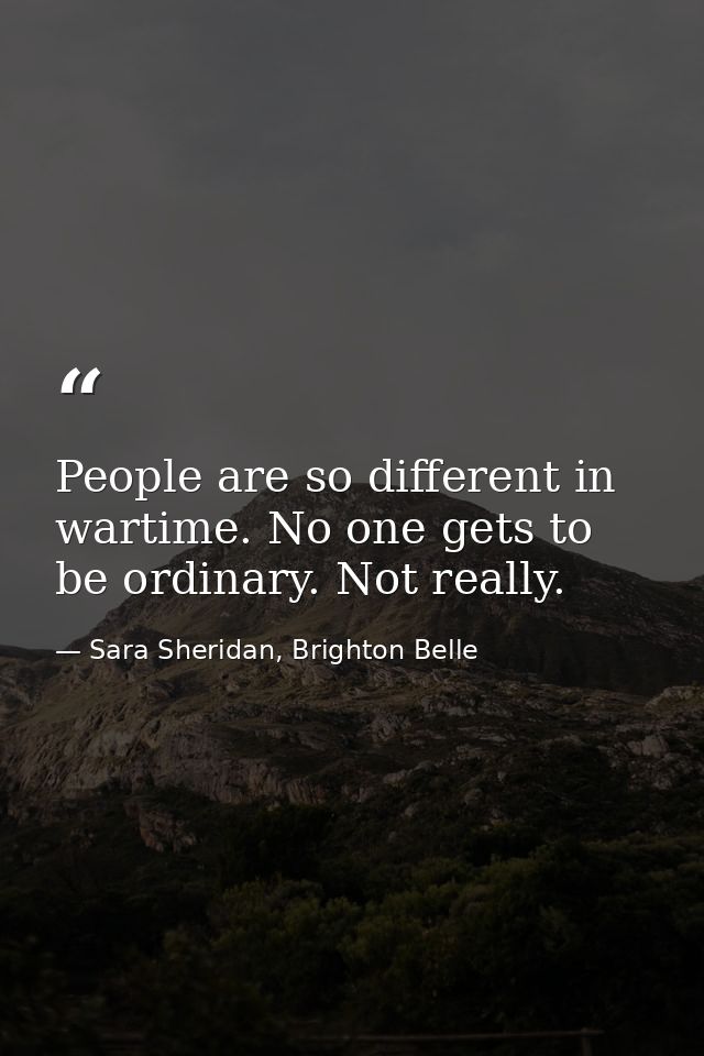 People are so different in wartime. No one gets to be ordinary. Not really. — Sara Sheridan, Brighton Belle