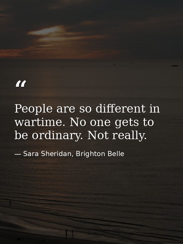 People are so different in wartime. No one gets to be ordinary. Not really. — Sara Sheridan, Brighton Belle