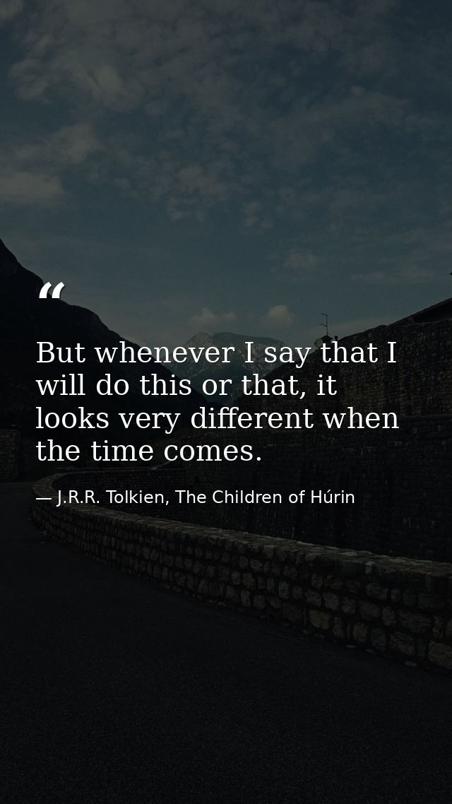 But whenever I say that I will do this or that, it looks very different when the time comes. — J.R.R. Tolkien, The Children of Húrin