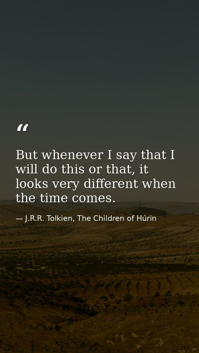 But whenever I say that I will do this or that, it looks very different when the time comes. — J.R.R. Tolkien, The Children of Húrin