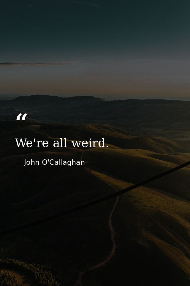 We're all weird. — John O'Callaghan