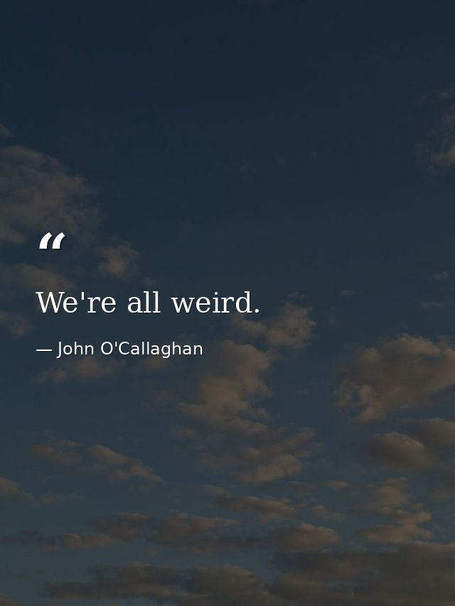 We're all weird. — John O'Callaghan