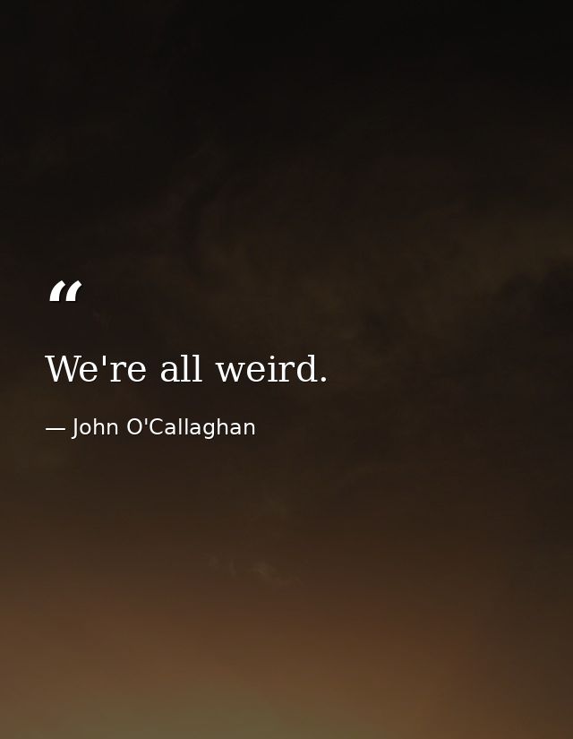 We're all weird. — John O'Callaghan