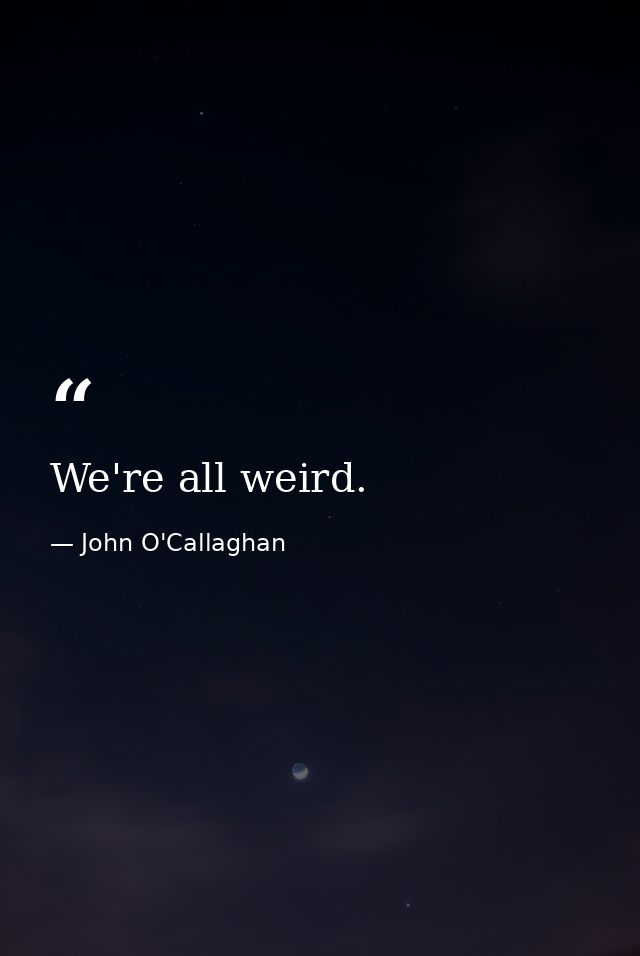 We're all weird. — John O'Callaghan