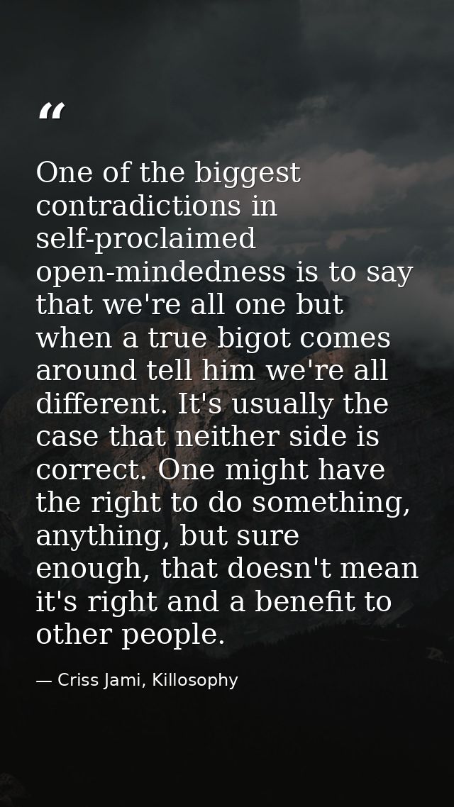 One of the biggest contradictions in self-proclaimed open-mindedness is to say that we're all one but when a true bigot  — Criss Jami, Killosophy