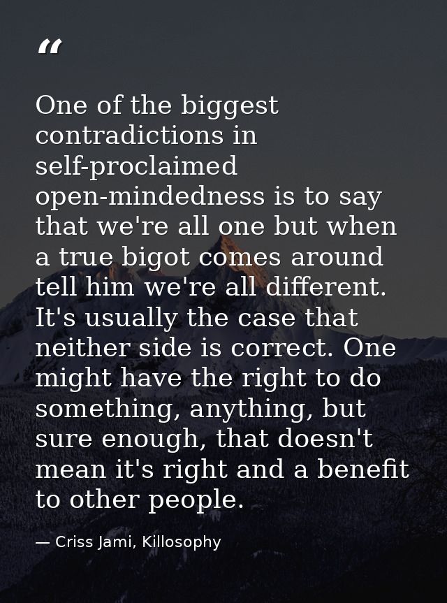 One of the biggest contradictions in self-proclaimed open-mindedness is to say that we're all one but when a true bigot  — Criss Jami, Killosophy