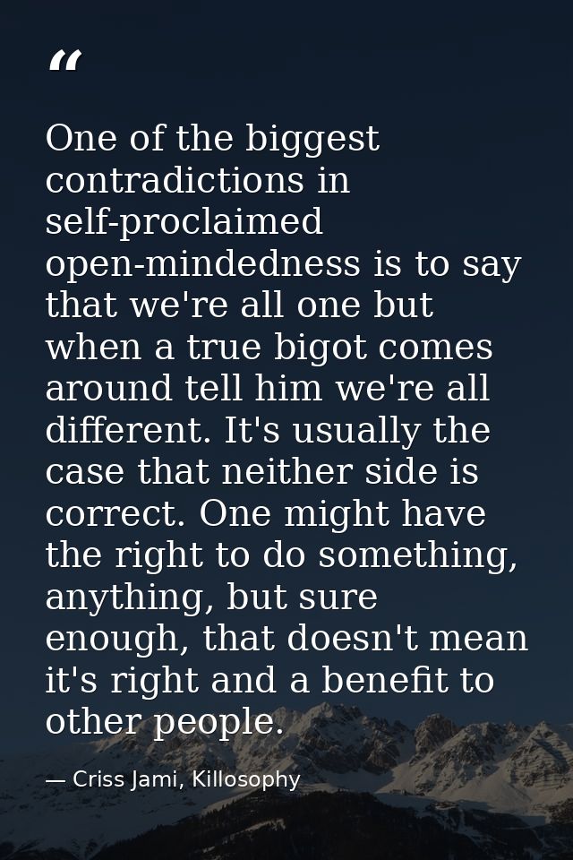 One of the biggest contradictions in self-proclaimed open-mindedness is to say that we're all one but when a true bigot  — Criss Jami, Killosophy