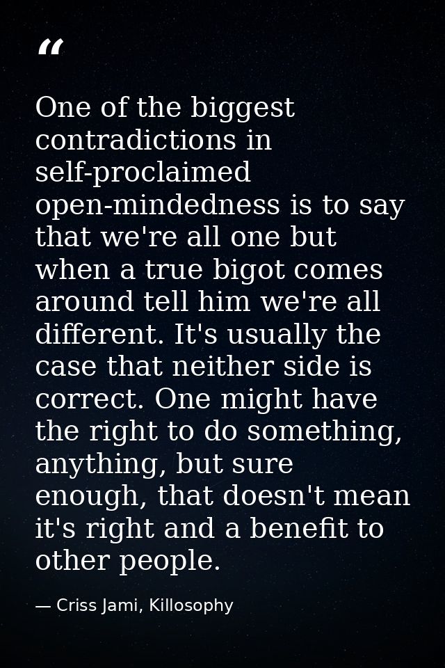 One of the biggest contradictions in self-proclaimed open-mindedness is to say that we're all one but when a true bigot  — Criss Jami, Killosophy