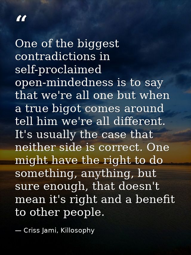 One of the biggest contradictions in self-proclaimed open-mindedness is to say that we're all one but when a true bigot  — Criss Jami, Killosophy