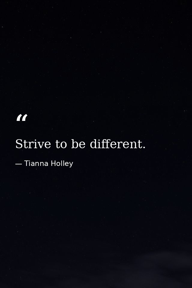 Strive to be different. — Tianna Holley
