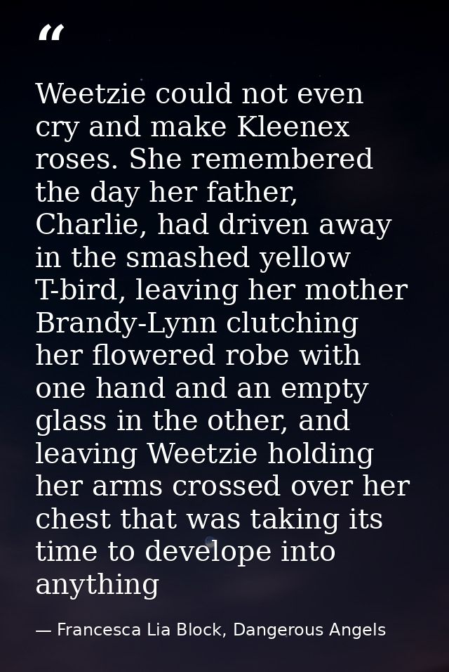 Weetzie could not even cry and make Kleenex roses. She remembered the day her father, Charlie, had driven away in the sm — Francesca Lia Block, Dangerous Angels