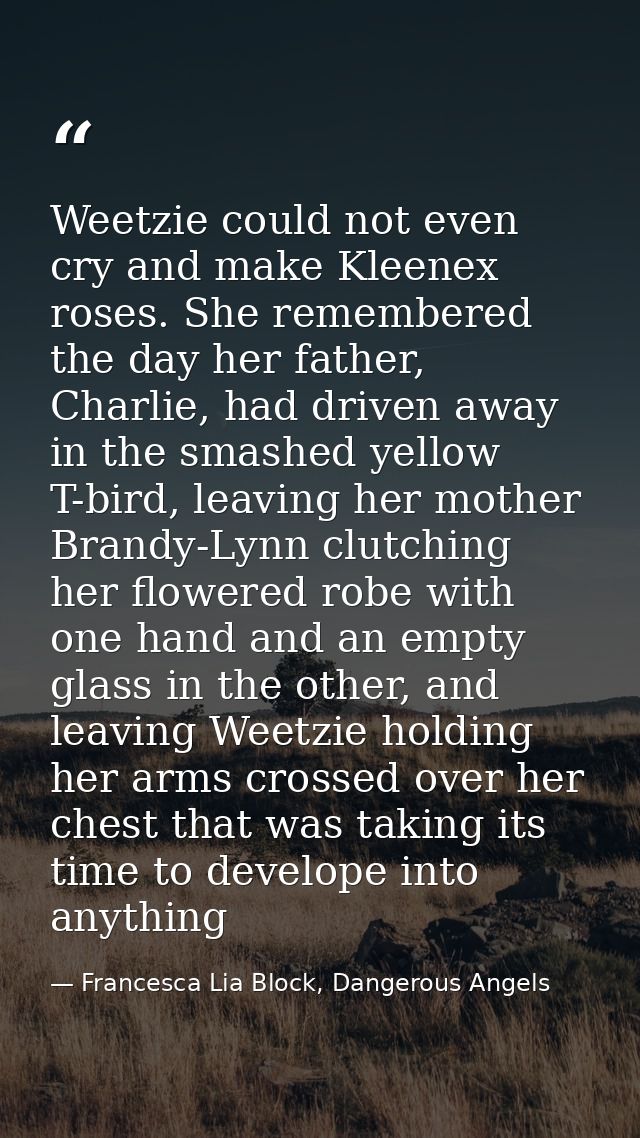 Weetzie could not even cry and make Kleenex roses. She remembered the day her father, Charlie, had driven away in the sm — Francesca Lia Block, Dangerous Angels