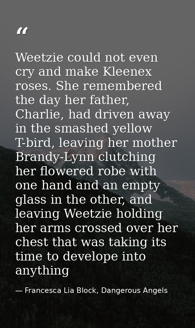 Weetzie could not even cry and make Kleenex roses. She remembered the day her father, Charlie, had driven away in the sm — Francesca Lia Block, Dangerous Angels