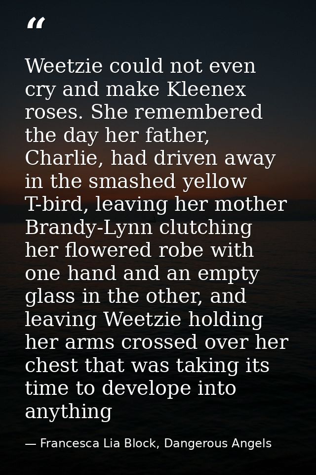 Weetzie could not even cry and make Kleenex roses. She remembered the day her father, Charlie, had driven away in the sm — Francesca Lia Block, Dangerous Angels