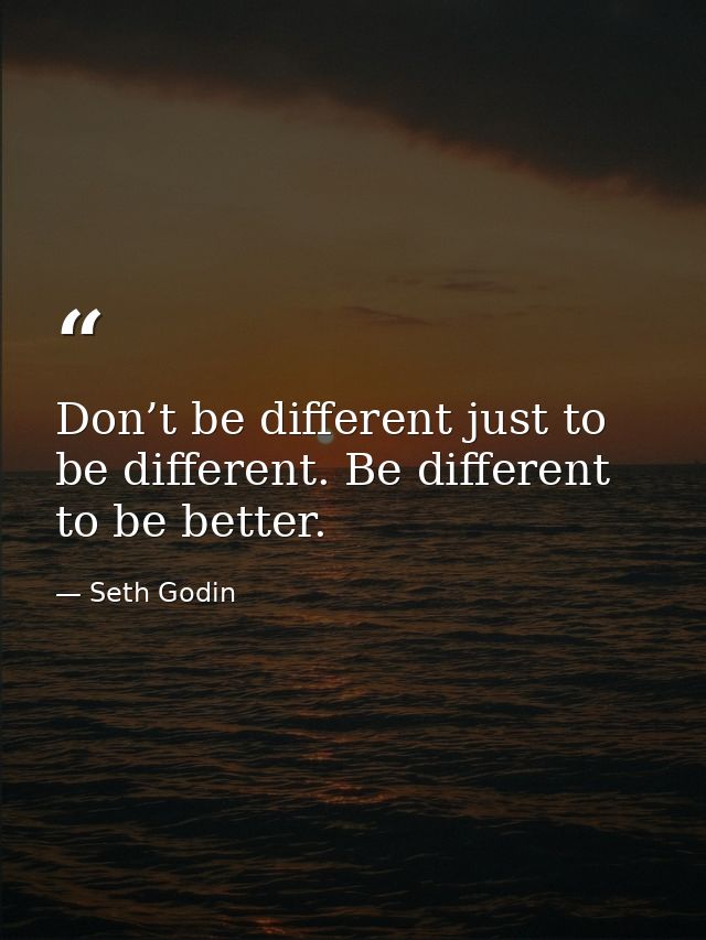 Don’t be different just to be different. Be different to be better. — Seth Godin