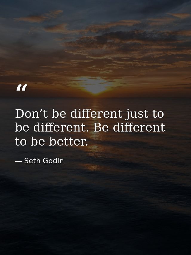 Don’t be different just to be different. Be different to be better. — Seth Godin