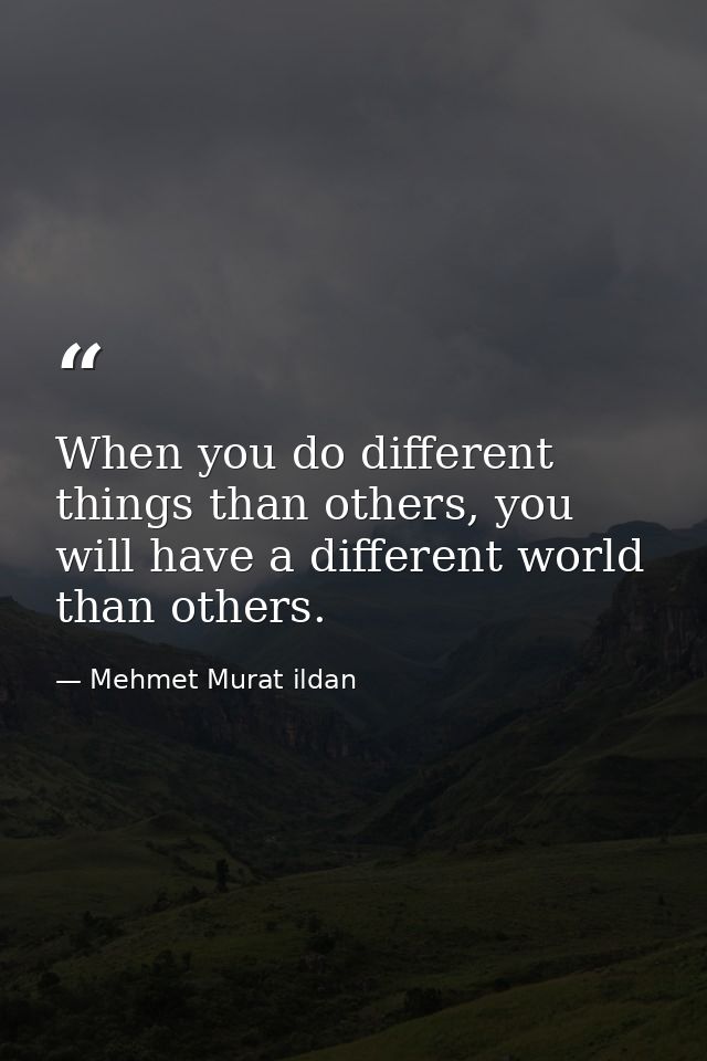 When you do different things than others, you will have a different world than others. — Mehmet Murat ildan