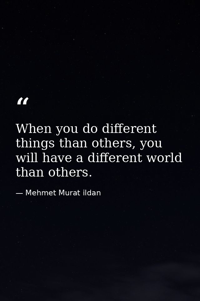 When you do different things than others, you will have a different world than others. — Mehmet Murat ildan