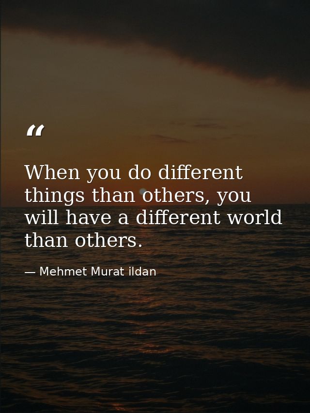 When you do different things than others, you will have a different world than others. — Mehmet Murat ildan
