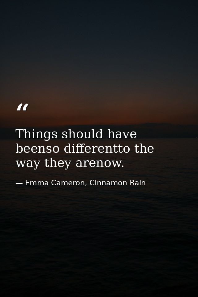 Things should have beenso differentto the way they arenow. — Emma Cameron, Cinnamon Rain