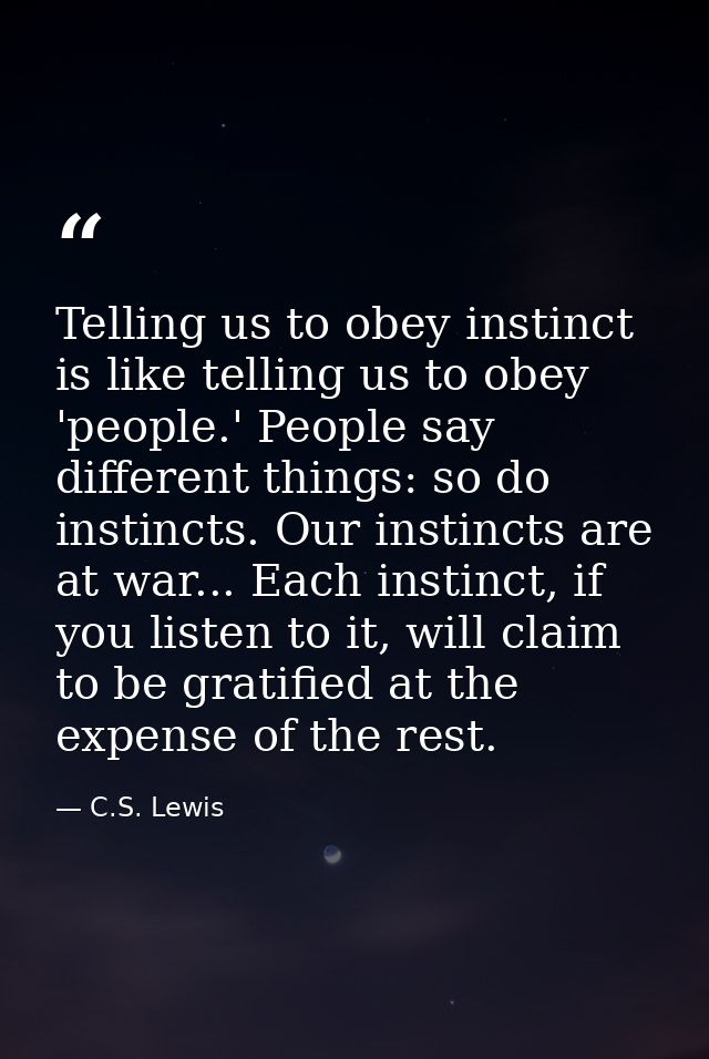 Telling us to obey instinct is like telling us to obey 'people.' People say different things: so do instincts. Our insti — C.S. Lewis