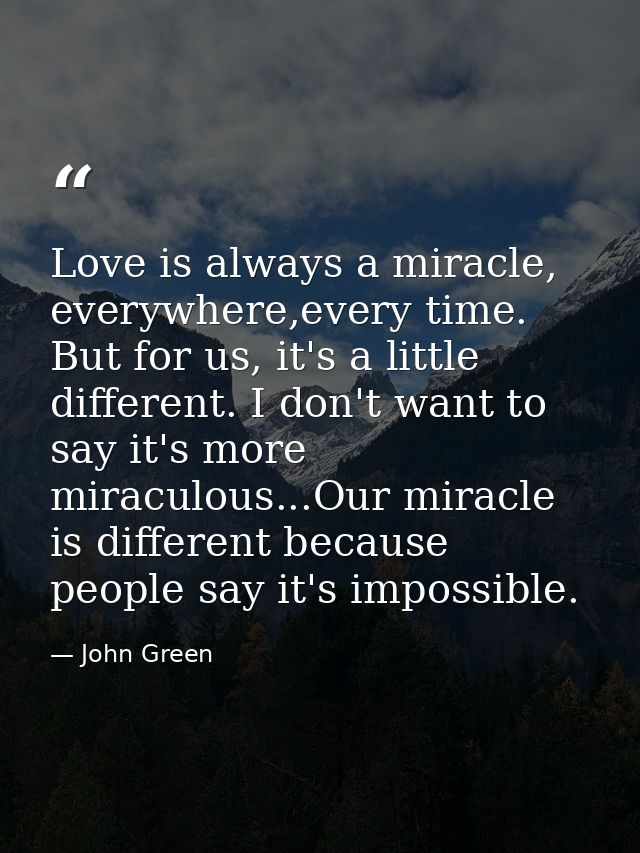 Love is always a miracle, everywhere,every time. But for us, it's a little different. I don't want to say it's more mira — John Green