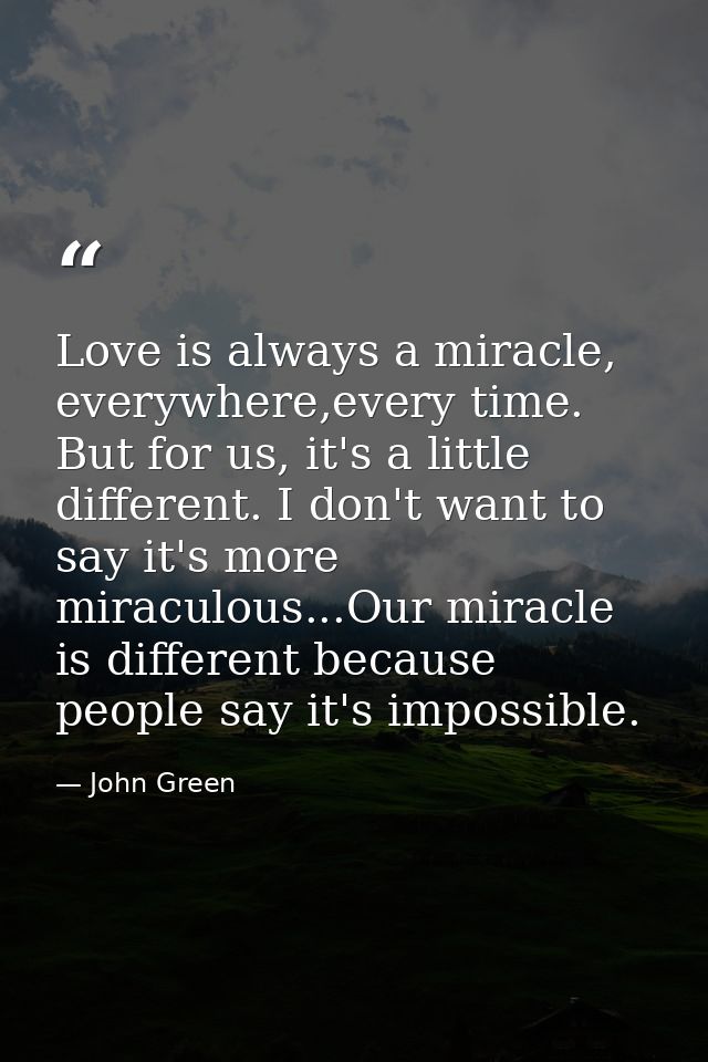 Love is always a miracle, everywhere,every time. But for us, it's a little different. I don't want to say it's more mira — John Green