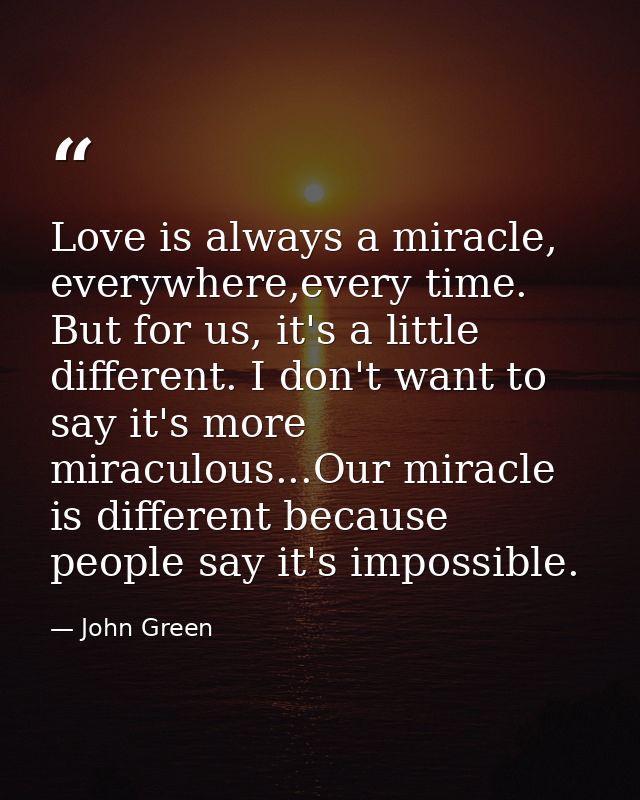 Love is always a miracle, everywhere,every time. But for us, it's a little different. I don't want to say it's more mira — John Green