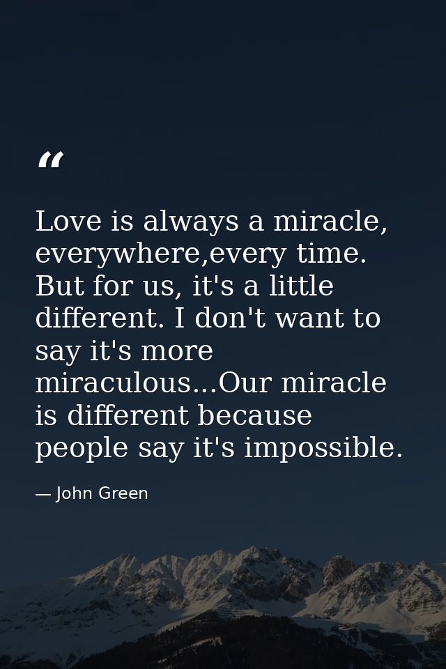 Love is always a miracle, everywhere,every time. But for us, it's a little different. I don't want to say it's more mira — John Green