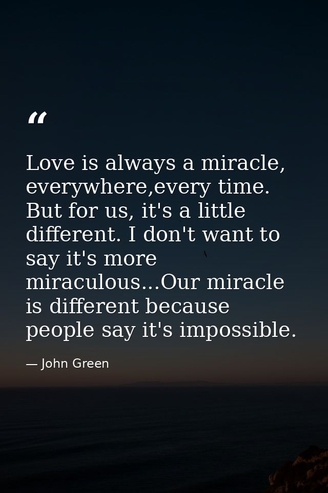Love is always a miracle, everywhere,every time. But for us, it's a little different. I don't want to say it's more mira — John Green